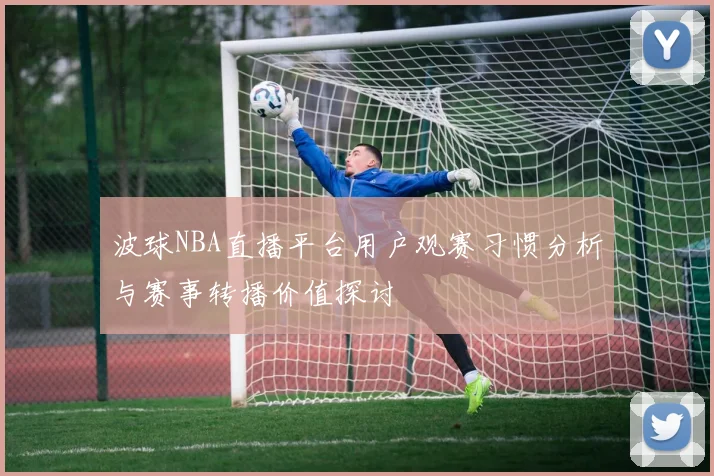 波球NBA直播平台用户观赛习惯分析与赛事转播价值探讨