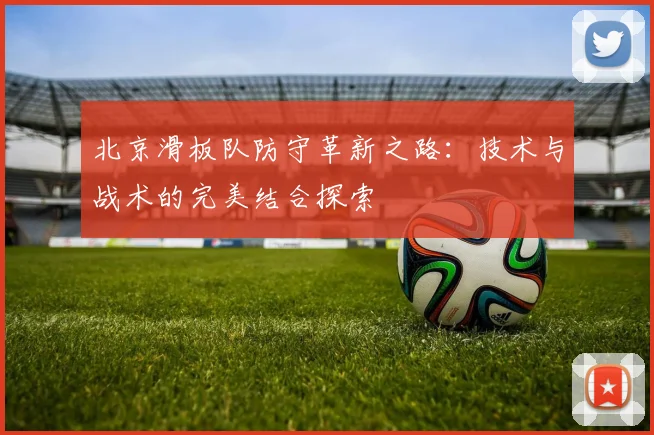 北京滑板队防守革新之路：技术与战术的完美结合探索