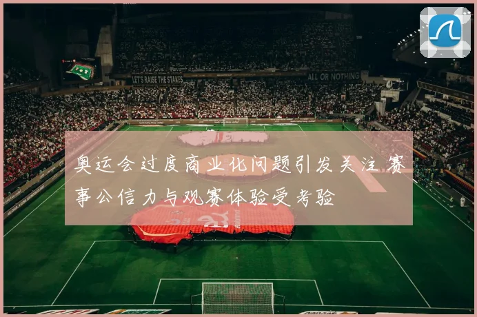 奥运会过度商业化问题引发关注 赛事公信力与观赛体验受考验