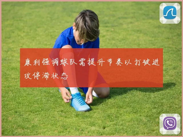 康利强调球队需提升节奏以打破进攻停滞状态