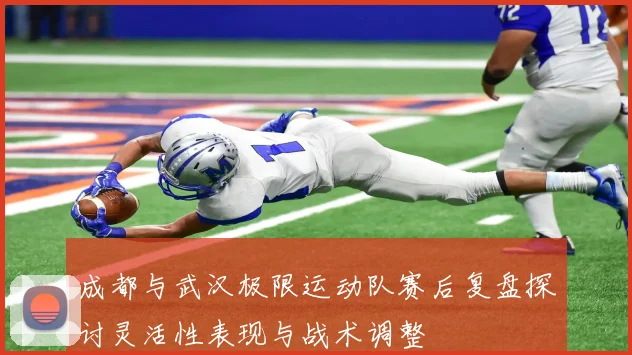 成都与武汉极限运动队赛后复盘探讨灵活性表现与战术调整