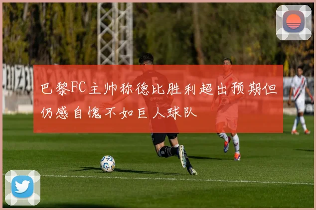 巴黎FC主帅称德比胜利超出预期但仍感自愧不如巨人球队