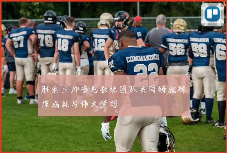 胜利主帅感恩教练团队共同铸就辉煌成就与伟大梦想