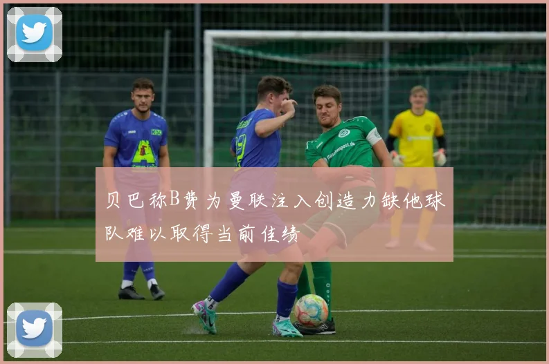 贝巴称B费为曼联注入创造力缺他球队难以取得当前佳绩
