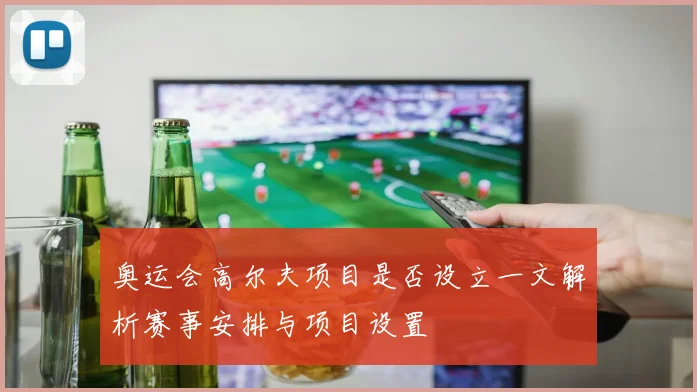 奥运会高尔夫项目是否设立一文解析赛事安排与项目设置