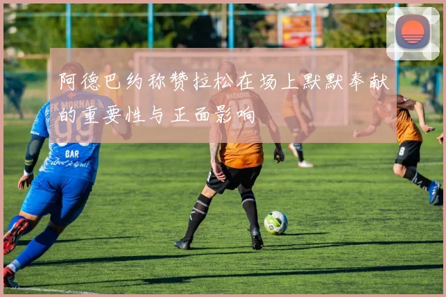 阿德巴约称赞拉松在场上默默奉献的重要性与正面影响