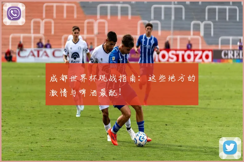 成都世界杯观战指南：这些地方的激情与啤酒最配！