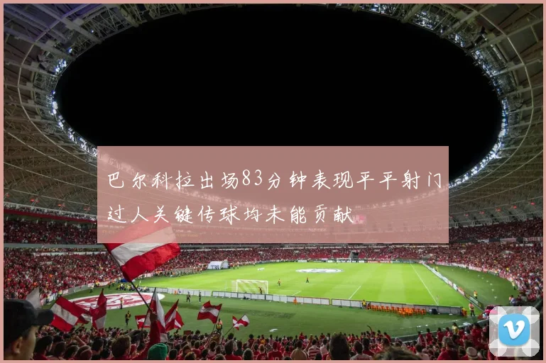 巴尔科拉出场83分钟表现平平射门过人关键传球均未能贡献
